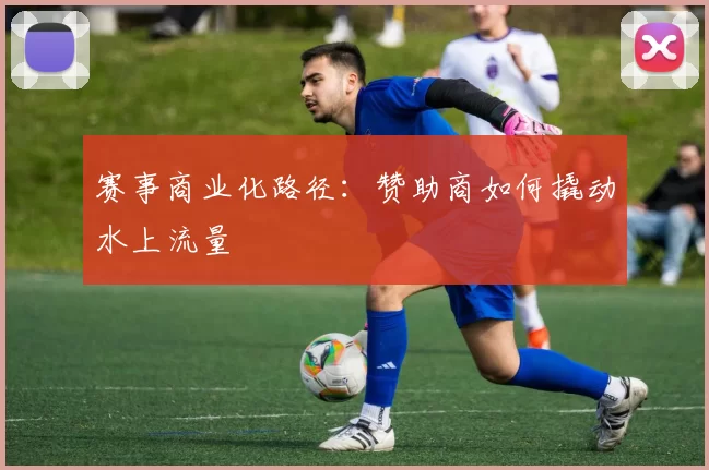 赛事商业化路径：赞助商如何撬动水上流量