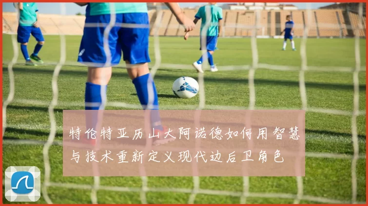 特伦特亚历山大阿诺德如何用智慧与技术重新定义现代边后卫角色