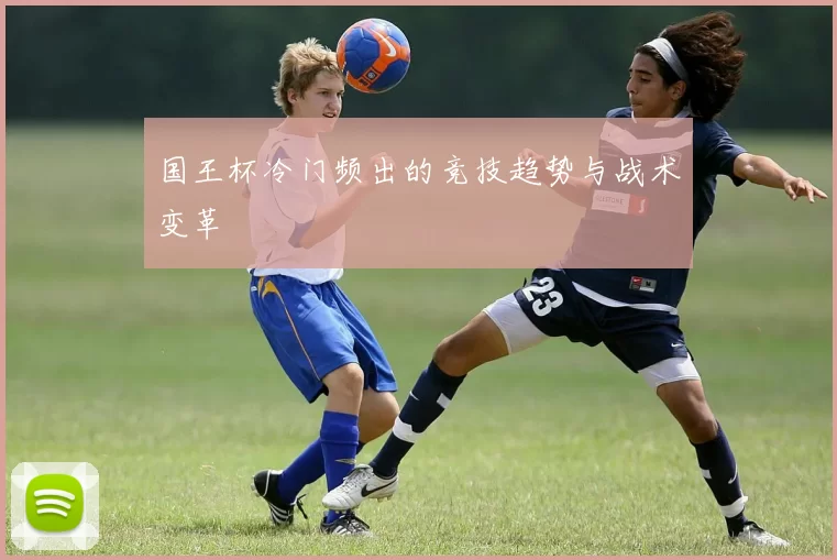 国王杯冷门频出的竞技趋势与战术变革