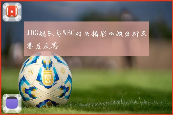 JDG战队与WBG对决精彩回顾分析及赛后反思