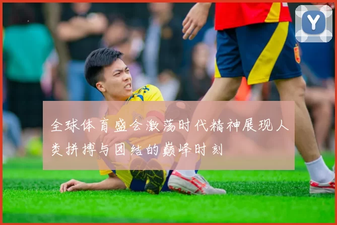 全球体育盛会激荡时代精神展现人类拼搏与团结的巅峰时刻