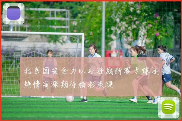 北京国安全力以赴迎战新赛季球迷热情高涨期待精彩表现