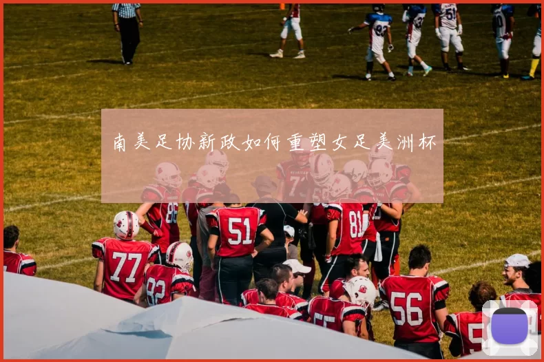 南美足协新政如何重塑女足美洲杯