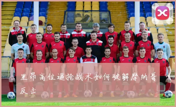 里昂高位逼抢战术如何破解摩纳哥反击