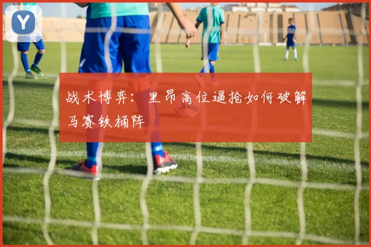 战术博弈：里昂高位逼抢如何破解马赛铁桶阵