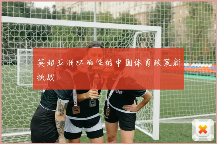 英超亚洲杯面临的中国体育政策新挑战