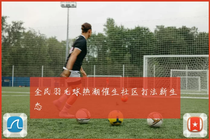 全民羽毛球热潮催生社区打法新生态