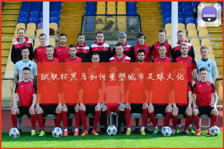 欧联杯黑马如何重塑城市足球文化