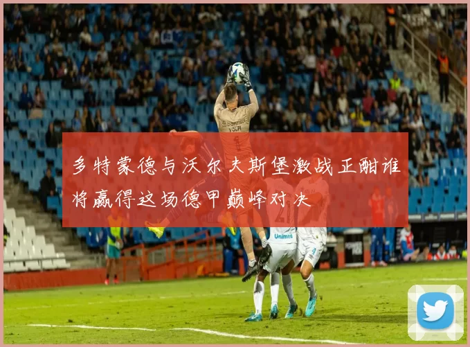 多特蒙德与沃尔夫斯堡激战正酣谁将赢得这场德甲巅峰对决