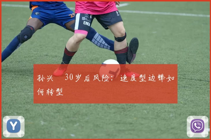 孙兴慜30岁后风险：速度型边锋如何转型