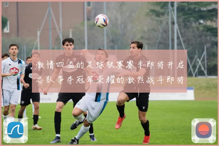 激情四溢的足球联赛赛季即将开启各队争夺冠军荣耀的激烈战斗即将上演