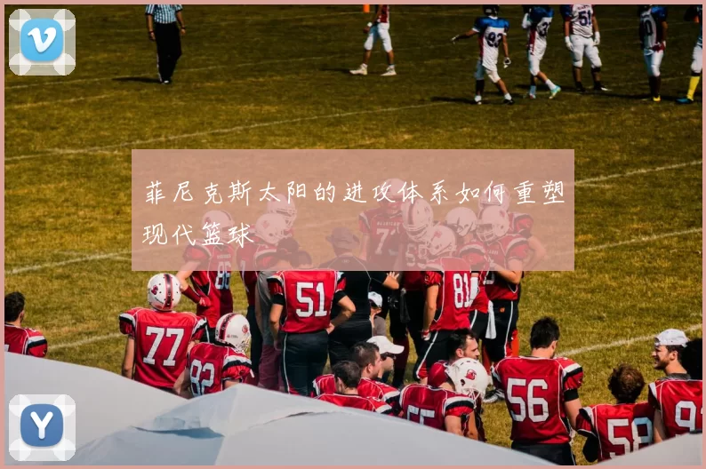 菲尼克斯太阳的进攻体系如何重塑现代篮球
