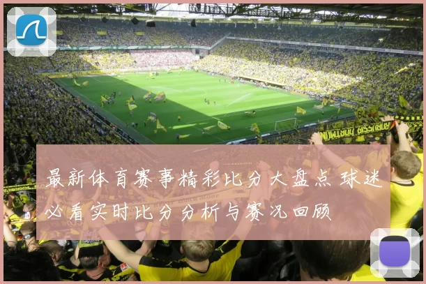 最新体育赛事精彩比分大盘点 球迷必看实时比分分析与赛况回顾