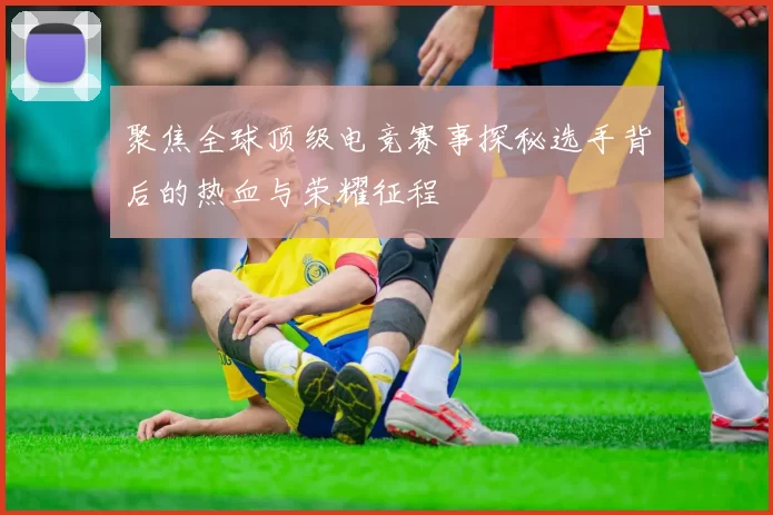 聚焦全球顶级电竞赛事探秘选手背后的热血与荣耀征程