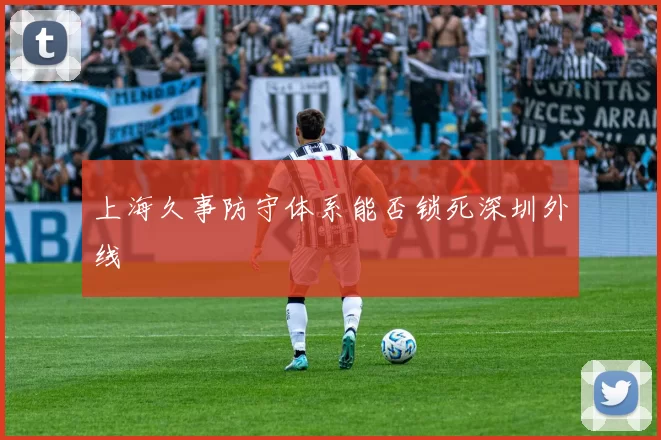 上海久事防守体系能否锁死深圳外线