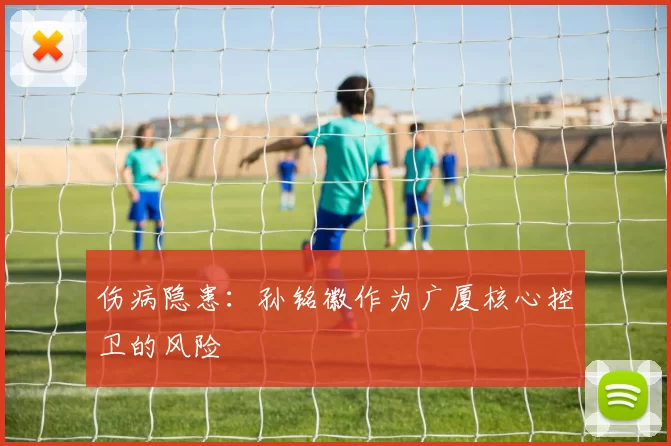伤病隐患：孙铭徽作为广厦核心控卫的风险