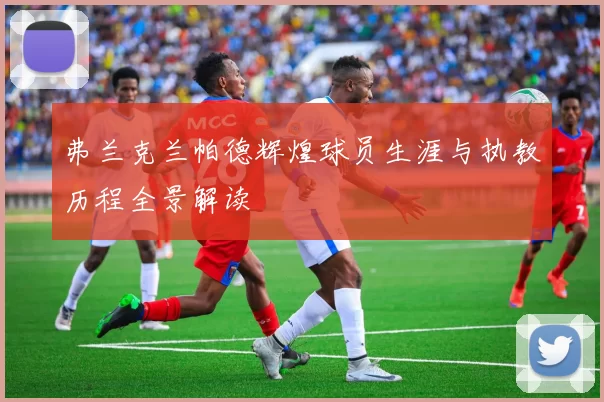 弗兰克兰帕德辉煌球员生涯与执教历程全景解读