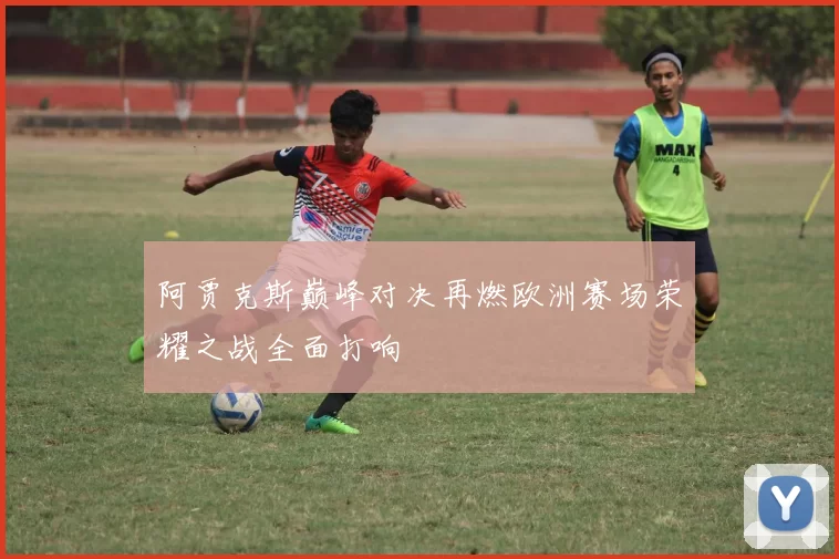 阿贾克斯巅峰对决再燃欧洲赛场荣耀之战全面打响