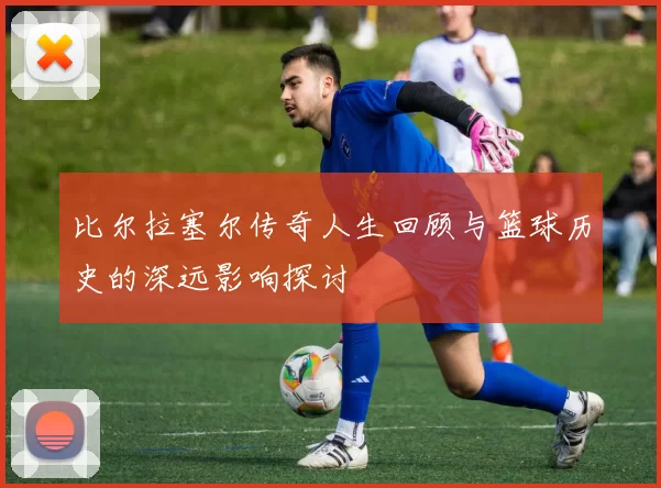 比尔拉塞尔传奇人生回顾与篮球历史的深远影响探讨