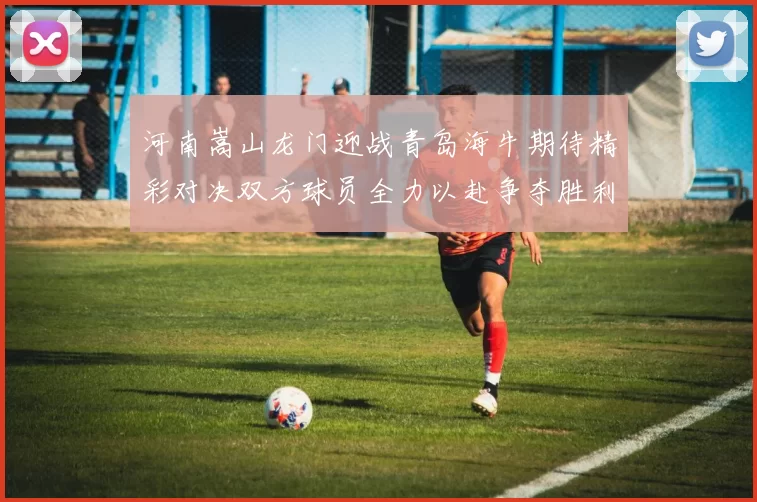 河南嵩山龙门迎战青岛海牛期待精彩对决双方球员全力以赴争夺胜利荣耀