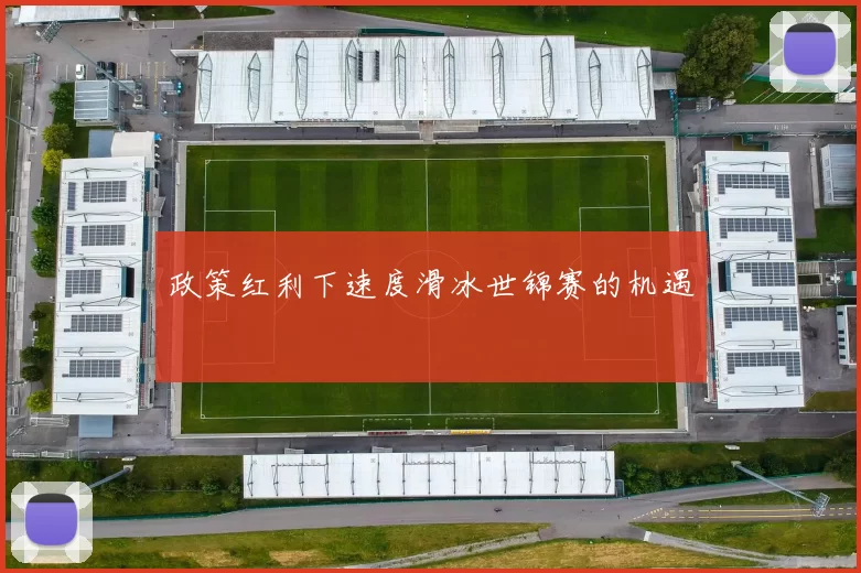 政策红利下速度滑冰世锦赛的机遇