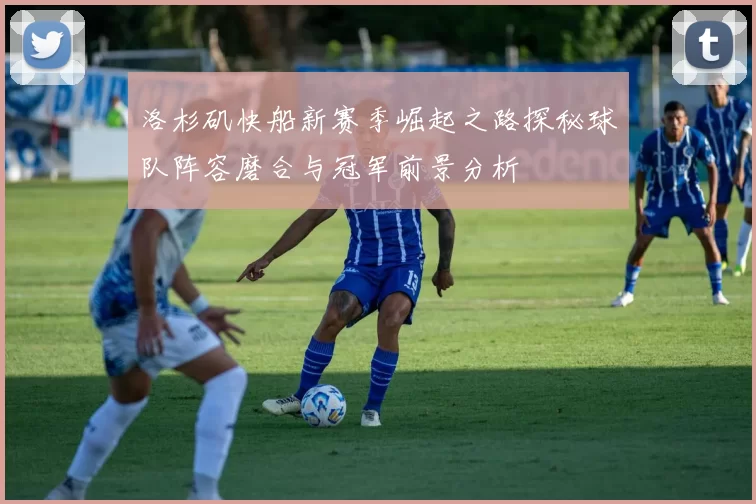 洛杉矶快船新赛季崛起之路探秘球队阵容磨合与冠军前景分析