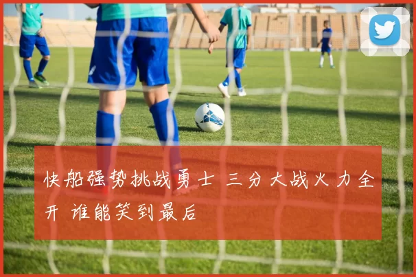 快船强势挑战勇士 三分大战火力全开 谁能笑到最后