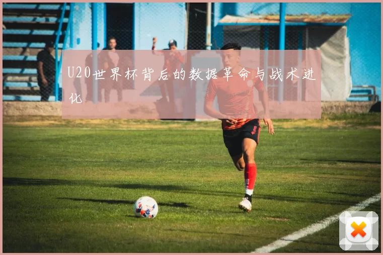 U20世界杯背后的数据革命与战术进化
