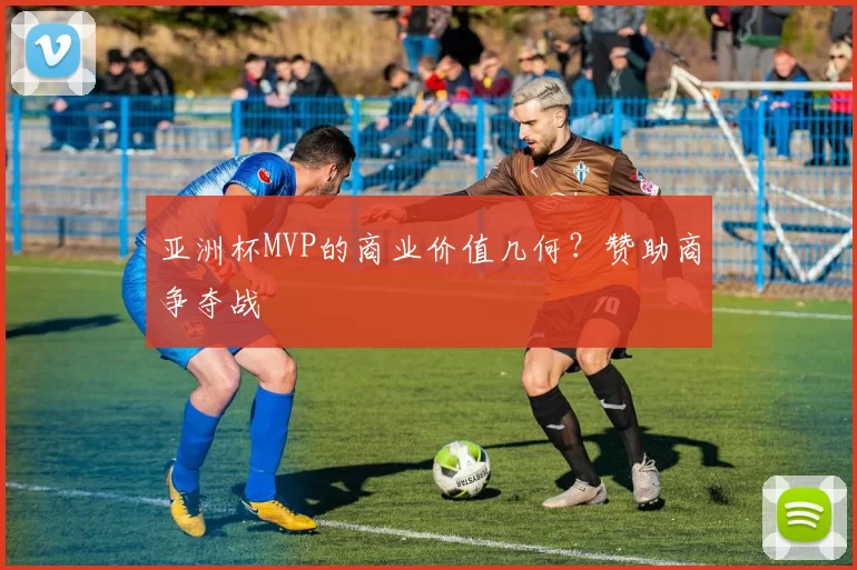 亚洲杯MVP的商业价值几何？赞助商争夺战
