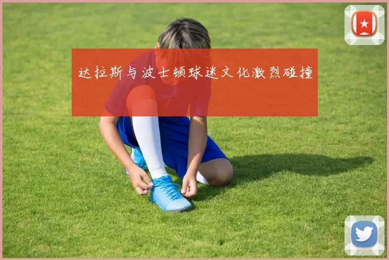 达拉斯与波士顿球迷文化激烈碰撞