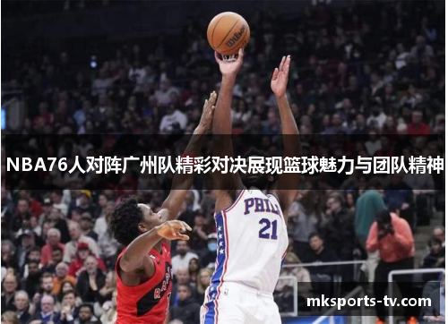 NBA76人对阵广州队精彩对决展现篮球魅力与团队精神